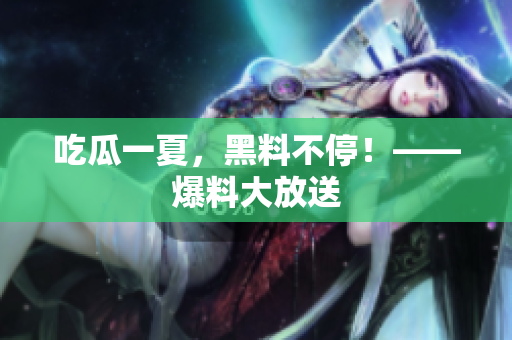 吃瓜一夏，黑料不停！——爆料大放送