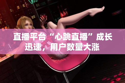 直播平台“心跳直播”成长迅速，用户数量大涨