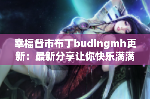 幸福督市布丁budingmh更新：最新分享让你快乐满满！