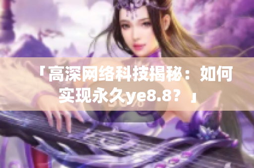「高深网络科技揭秘：如何实现永久ye8.8？」