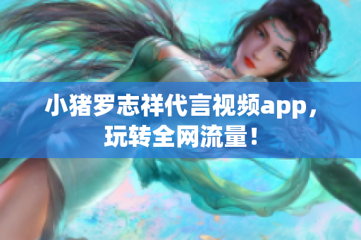 小猪罗志祥代言视频app，玩转全网流量！