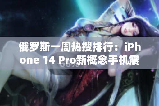 俄罗斯一周热搜排行：iPhone 14 Pro新概念手机震撼发布！