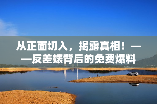 从正面切入，揭露真相！——反差婊背后的免费爆料