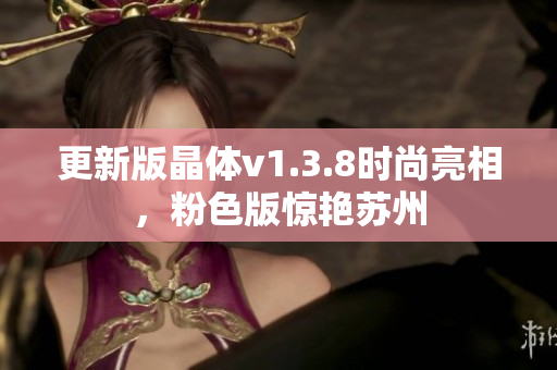 更新版晶体v1.3.8时尚亮相，粉色版惊艳苏州