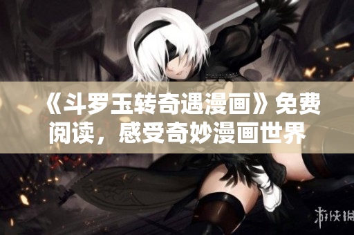《斗罗玉转奇遇漫画》免费阅读，感受奇妙漫画世界