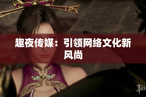 趣夜传媒：引领网络文化新风尚