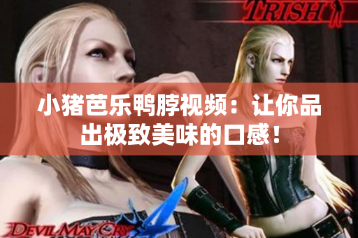 小猪芭乐鸭脖视频：让你品出极致美味的口感！
