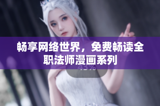 畅享网络世界，免费畅读全职法师漫画系列