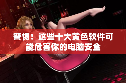 警惕！这些十大黄色软件可能危害你的电脑安全
