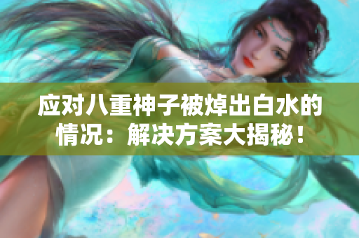 应对八重神子被焯出白水的情况：解决方案大揭秘！