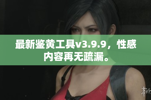 最新鉴黄工具v3.9.9，性感内容再无疏漏。