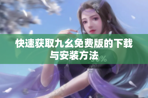 快速获取九幺免费版的下载与安装方法