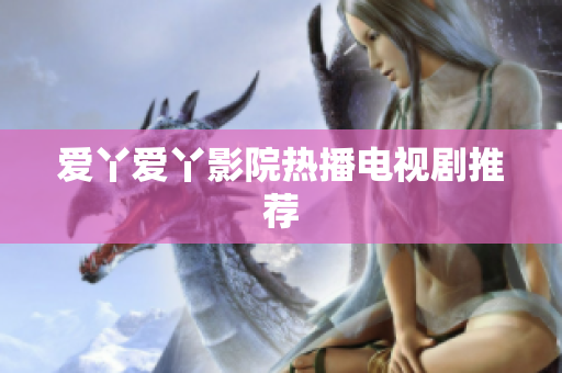 爱丫爱丫影院热播电视剧推荐