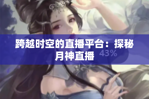跨越时空的直播平台：探秘月神直播
