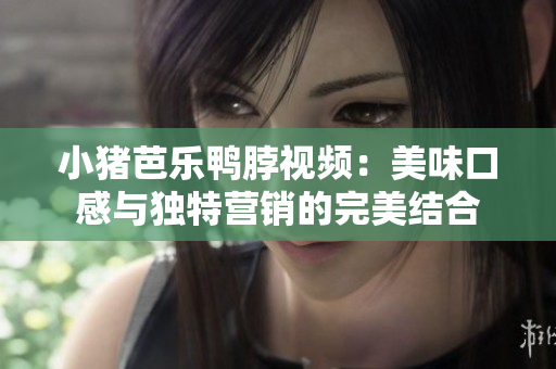 小猪芭乐鸭脖视频：美味口感与独特营销的完美结合
