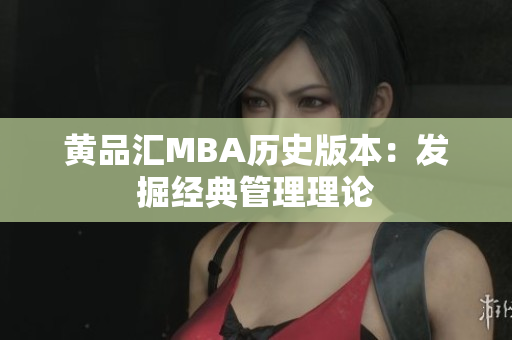黄品汇MBA历史版本：发掘经典管理理论