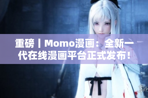 重磅丨Momo漫画：全新一代在线漫画平台正式发布！
