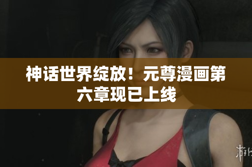 神话世界绽放！元尊漫画第六章现已上线