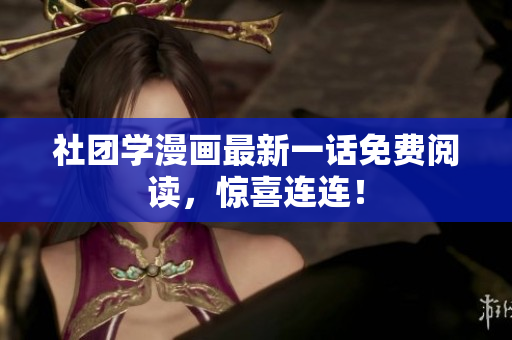 社团学漫画最新一话免费阅读，惊喜连连！