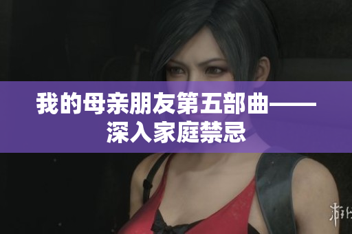 我的母亲朋友第五部曲——深入家庭禁忌