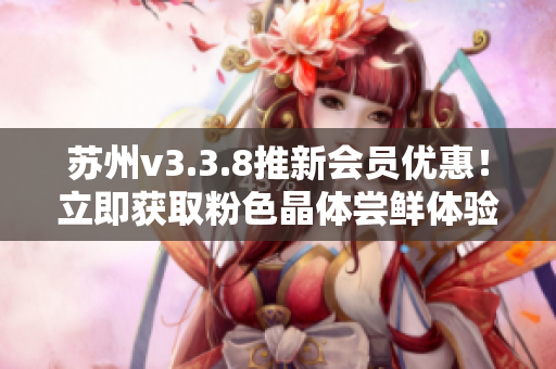 苏州v3.3.8推新会员优惠！立即获取粉色晶体尝鲜体验