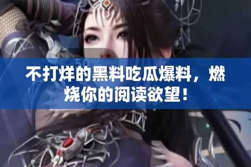 不打烊的黑料吃瓜爆料，燃烧你的阅读欲望！