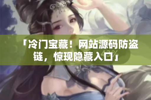 「冷门宝藏！网站源码防盗链，惊现隐藏入口」