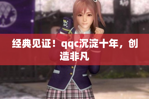 经典见证！qqc沉淀十年，创造非凡