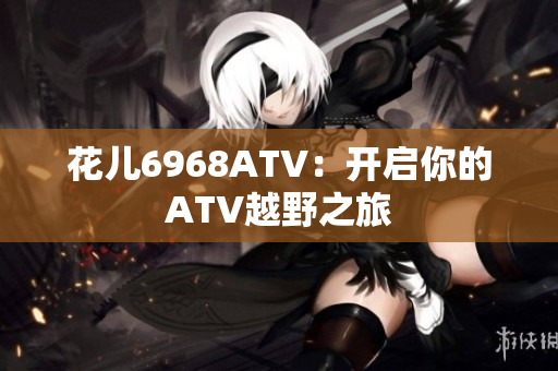 花儿6968ATV：开启你的ATV越野之旅