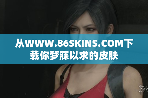 从WWW.86SKINS.COM下载你梦寐以求的皮肤