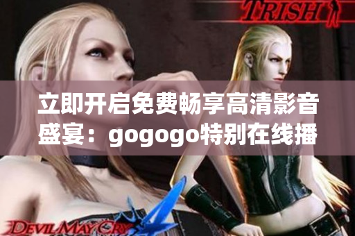 立即开启免费畅享高清影音盛宴：gogogo特别在线播放平台