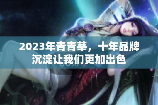 2023年青青莘，十年品牌沉淀让我们更加出色
