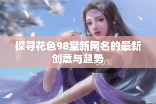 探寻花色98堂新网名的最新创意与趋势