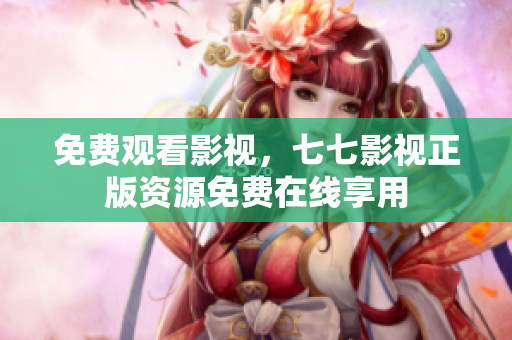 免费观看影视，七七影视正版资源免费在线享用