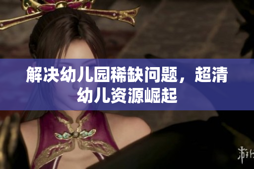 解决幼儿园稀缺问题，超清幼儿资源崛起