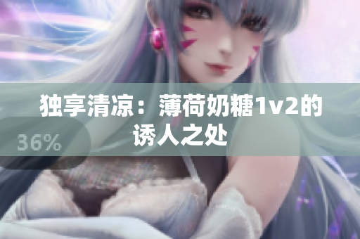 独享清凉：薄荷奶糖1v2的诱人之处