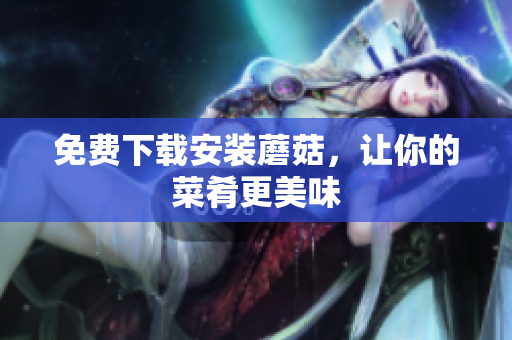 免费下载安装蘑菇，让你的菜肴更美味