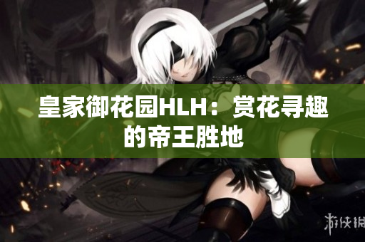 皇家御花园HLH：赏花寻趣的帝王胜地