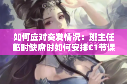 如何应对突发情况：班主任临时缺席时如何安排C1节课？