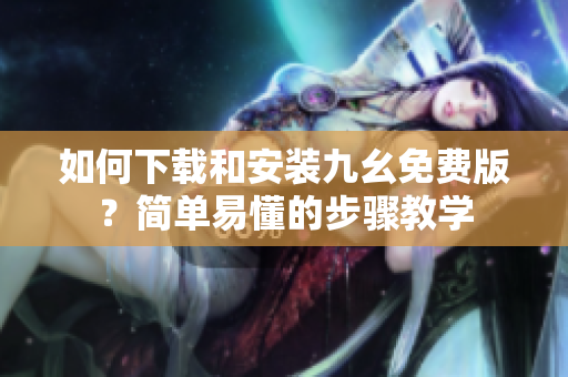 如何下载和安装九幺免费版？简单易懂的步骤教学