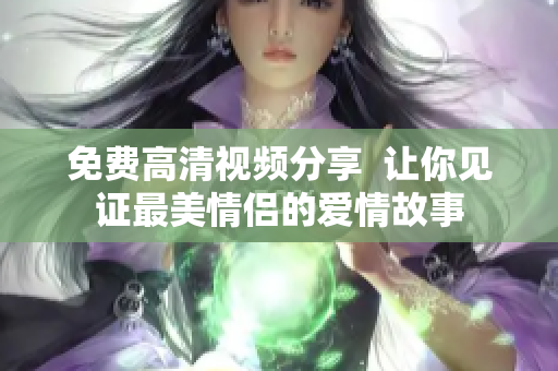 免费高清视频分享  让你见证最美情侣的爱情故事