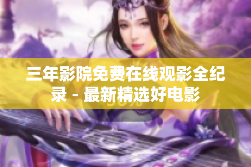 三年影院免费在线观影全纪录 - 最新精选好电影