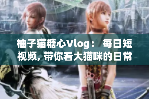 柚子猫糖心Vlog： 每日短视频, 带你看大猫咪的日常