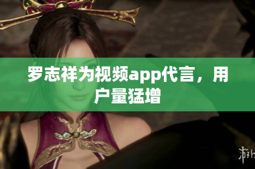 罗志祥为视频app代言，用户量猛增