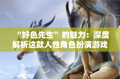 “好色先生”的魅力：深度解析这款人性角色扮演游戏