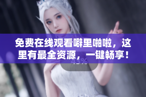 免费在线观看噼里啪啦，这里有最全资源，一键畅享！