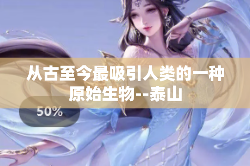从古至今最吸引人类的一种原始生物--泰山