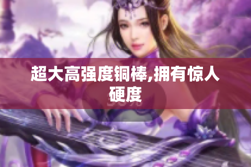 超大高强度铜棒,拥有惊人硬度