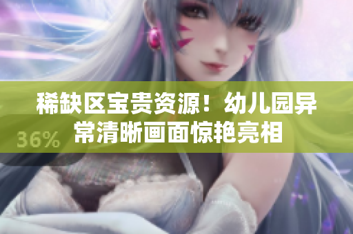 稀缺区宝贵资源！幼儿园异常清晰画面惊艳亮相