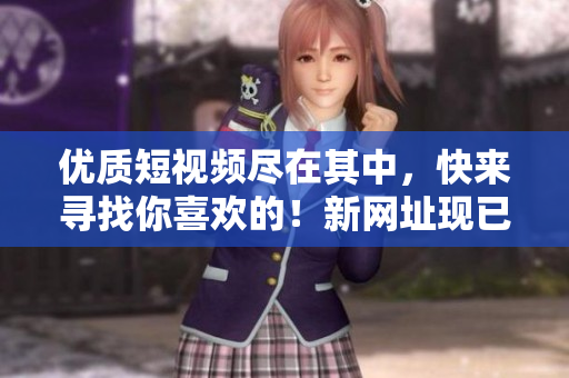 优质短视频尽在其中，快来寻找你喜欢的！新网址现已上线！
